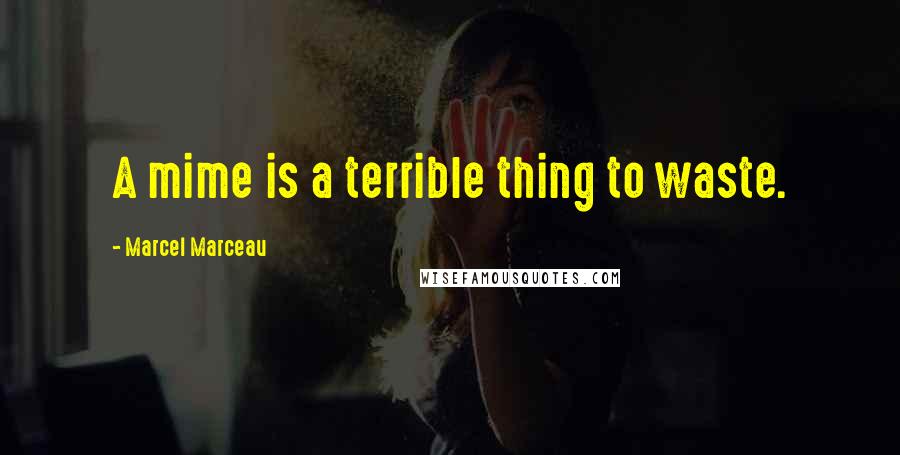 Marcel Marceau Quotes: A mime is a terrible thing to waste.