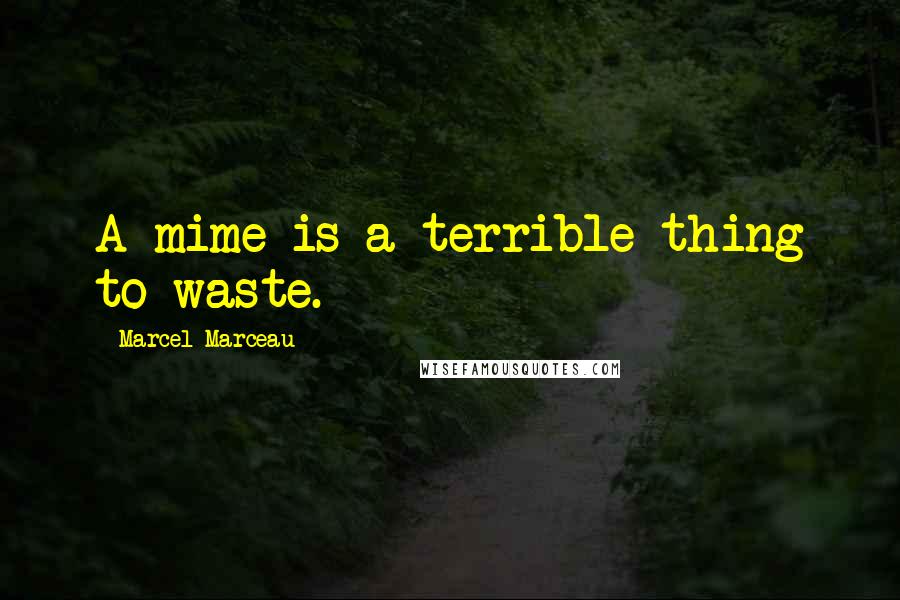 Marcel Marceau Quotes: A mime is a terrible thing to waste.