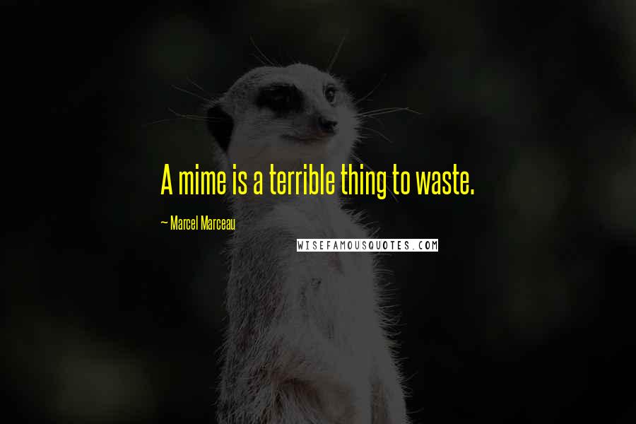 Marcel Marceau Quotes: A mime is a terrible thing to waste.