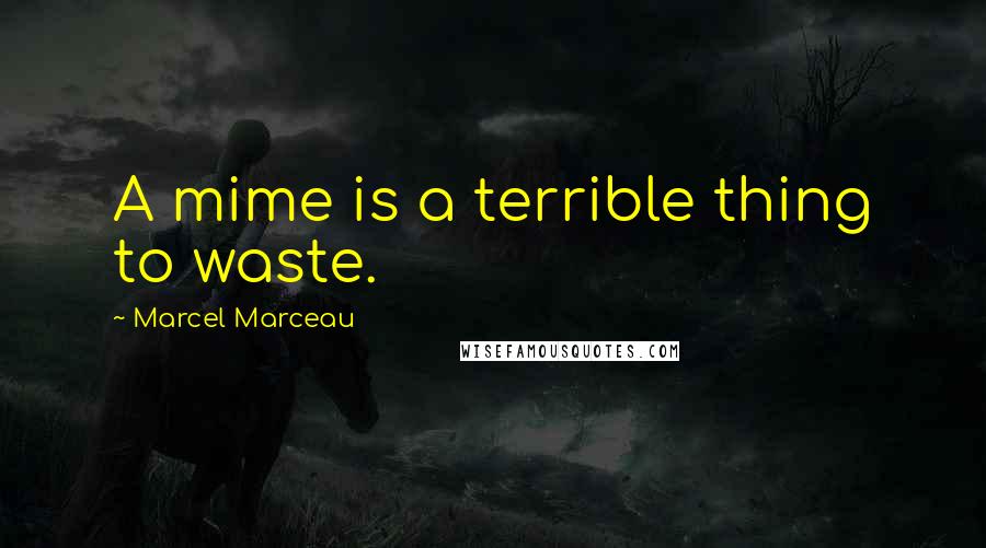 Marcel Marceau Quotes: A mime is a terrible thing to waste.