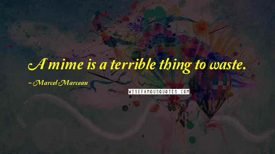 Marcel Marceau Quotes: A mime is a terrible thing to waste.