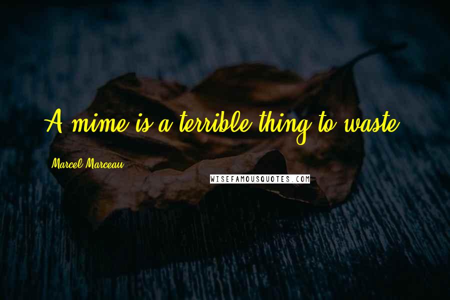 Marcel Marceau Quotes: A mime is a terrible thing to waste.
