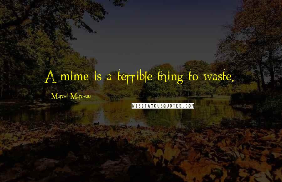 Marcel Marceau Quotes: A mime is a terrible thing to waste.