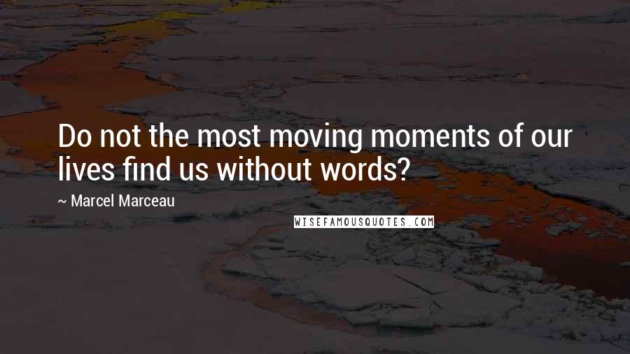 Marcel Marceau Quotes: Do not the most moving moments of our lives find us without words?