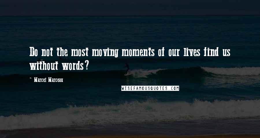 Marcel Marceau Quotes: Do not the most moving moments of our lives find us without words?