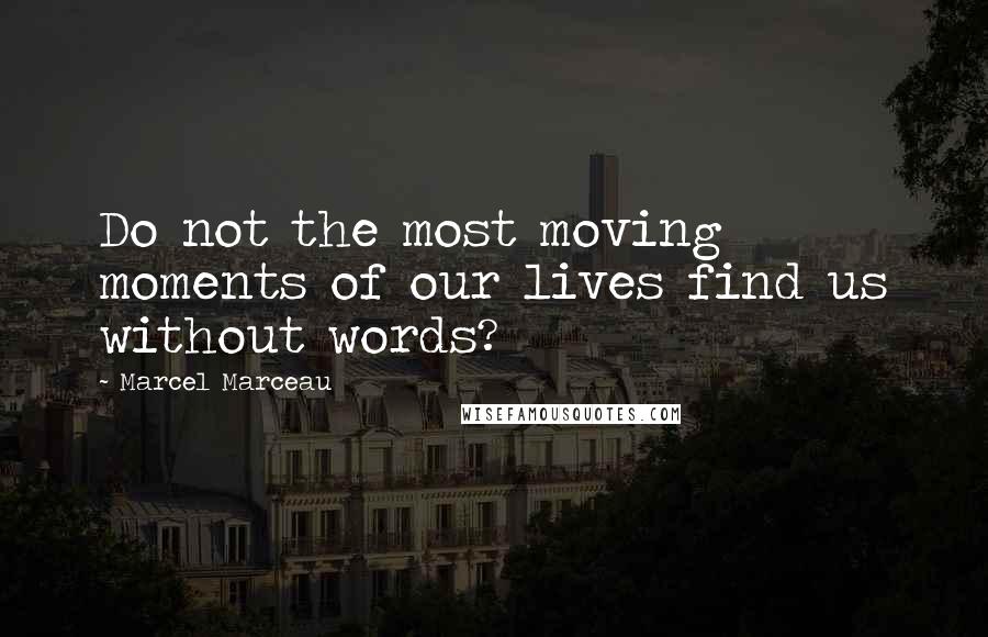 Marcel Marceau Quotes: Do not the most moving moments of our lives find us without words?