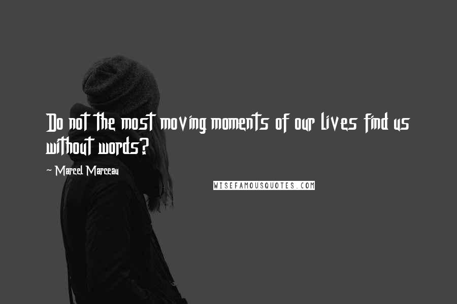 Marcel Marceau Quotes: Do not the most moving moments of our lives find us without words?