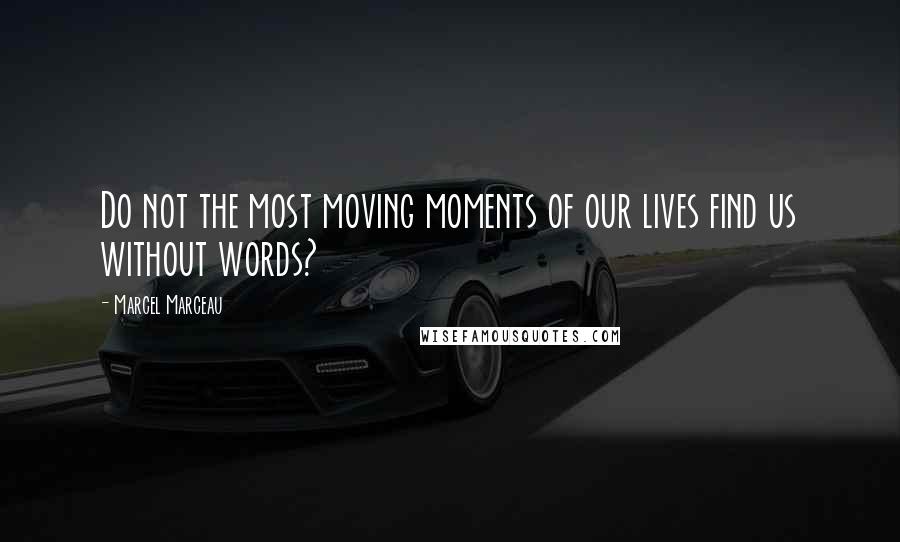 Marcel Marceau Quotes: Do not the most moving moments of our lives find us without words?