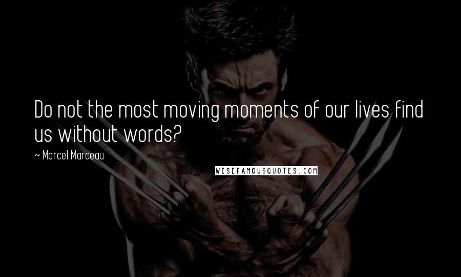 Marcel Marceau Quotes: Do not the most moving moments of our lives find us without words?