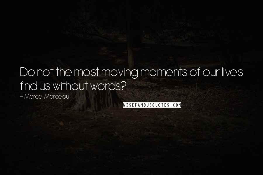 Marcel Marceau Quotes: Do not the most moving moments of our lives find us without words?