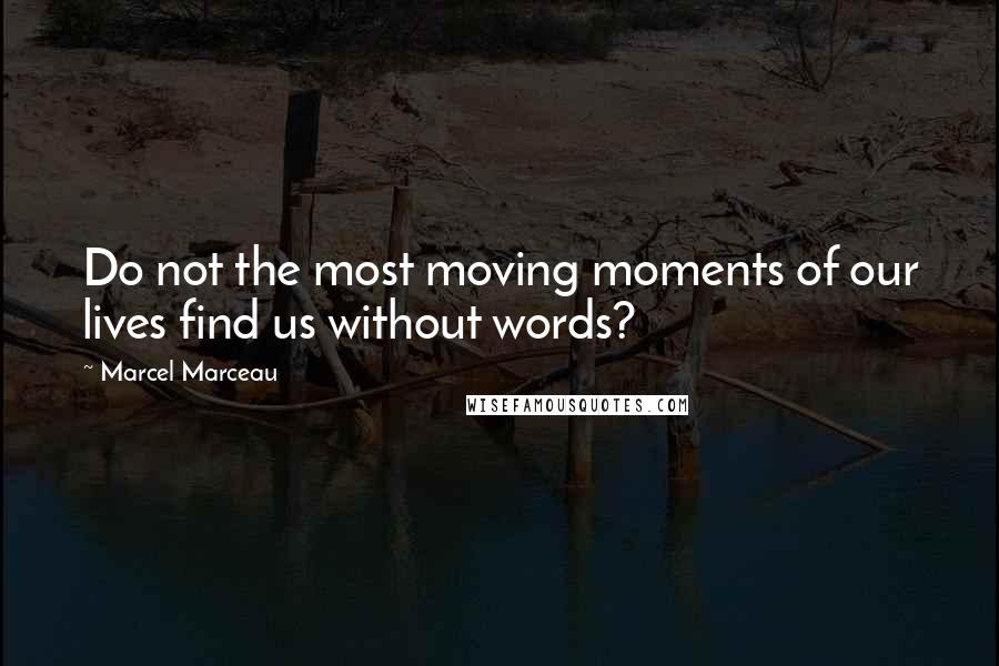 Marcel Marceau Quotes: Do not the most moving moments of our lives find us without words?