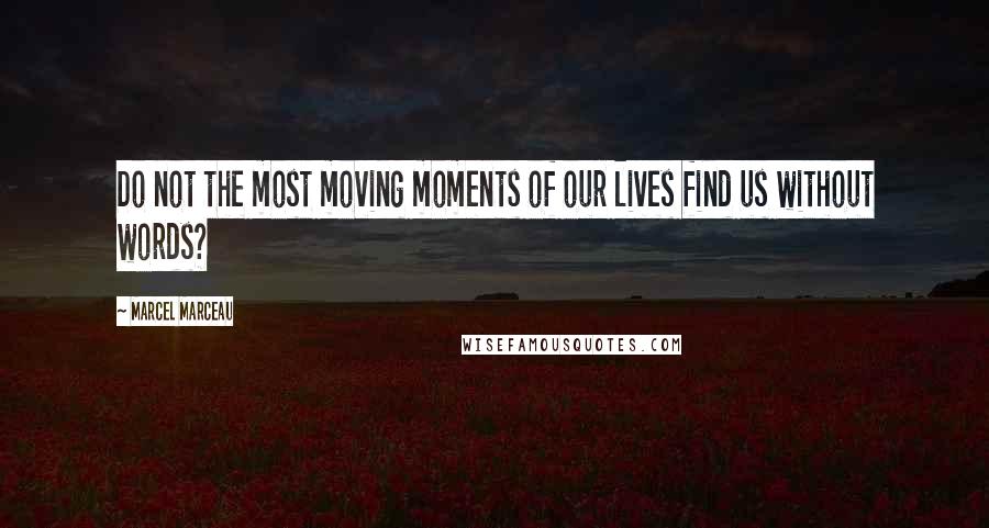 Marcel Marceau Quotes: Do not the most moving moments of our lives find us without words?