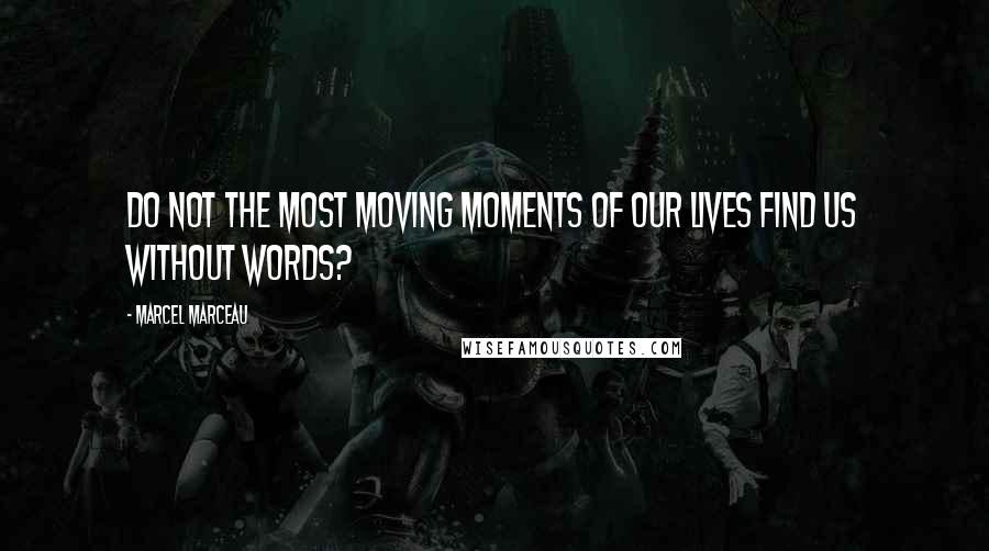 Marcel Marceau Quotes: Do not the most moving moments of our lives find us without words?