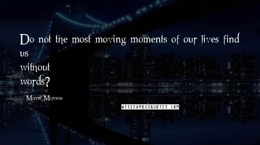 Marcel Marceau Quotes: Do not the most moving moments of our lives find us without words?