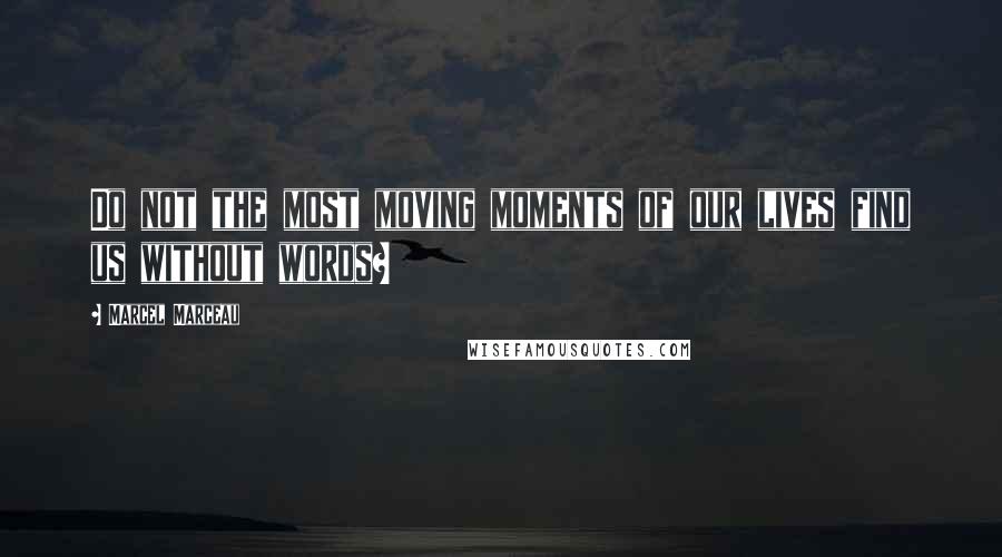 Marcel Marceau Quotes: Do not the most moving moments of our lives find us without words?