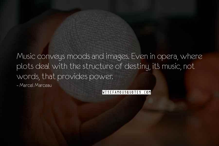 Marcel Marceau Quotes: Music conveys moods and images. Even in opera, where plots deal with the structure of destiny, it's music, not words, that provides power.
