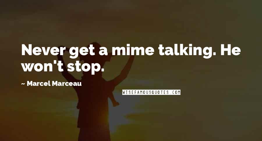 Marcel Marceau Quotes: Never get a mime talking. He won't stop.