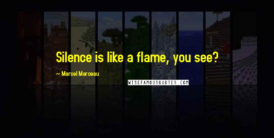 Marcel Marceau Quotes: Silence is like a flame, you see?