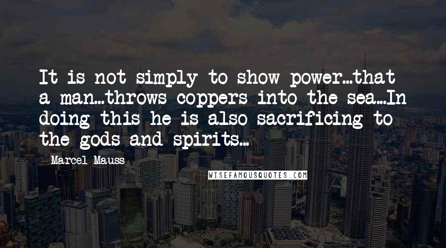 Marcel Mauss Quotes: It is not simply to show power...that a man...throws coppers into the sea...In doing this he is also sacrificing to the gods and spirits...