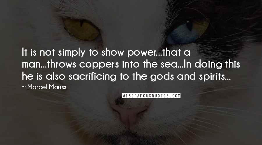 Marcel Mauss Quotes: It is not simply to show power...that a man...throws coppers into the sea...In doing this he is also sacrificing to the gods and spirits...