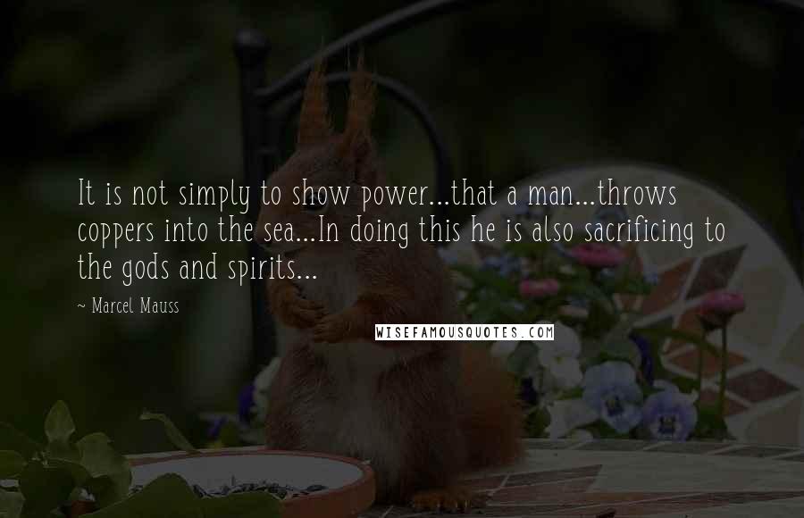 Marcel Mauss Quotes: It is not simply to show power...that a man...throws coppers into the sea...In doing this he is also sacrificing to the gods and spirits...