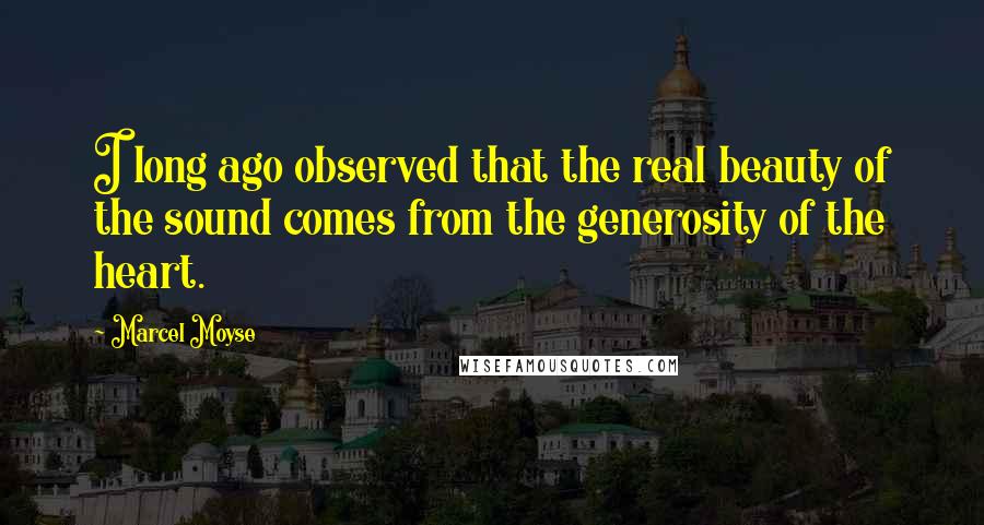 Marcel Moyse Quotes: I long ago observed that the real beauty of the sound comes from the generosity of the heart.