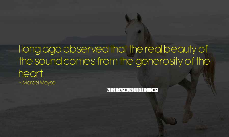 Marcel Moyse Quotes: I long ago observed that the real beauty of the sound comes from the generosity of the heart.