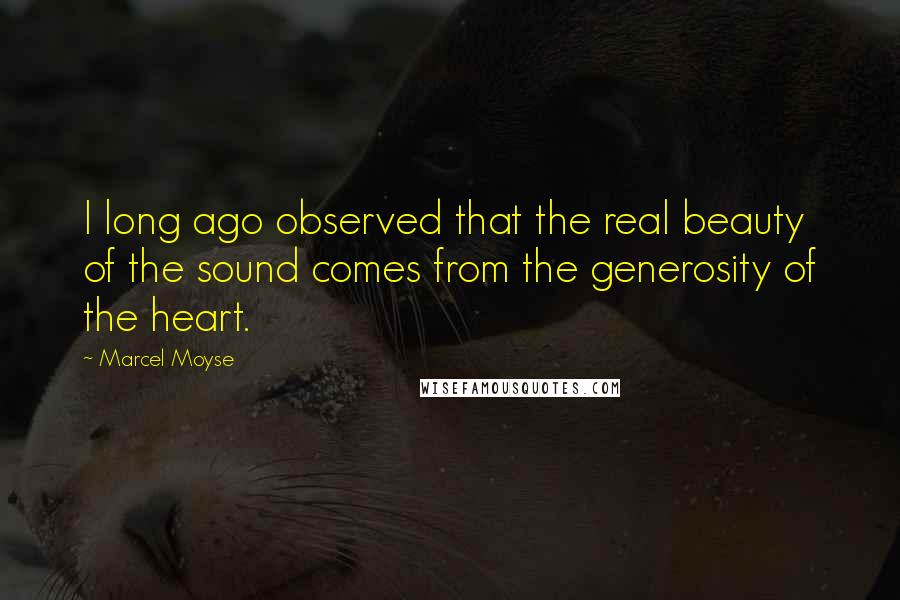 Marcel Moyse Quotes: I long ago observed that the real beauty of the sound comes from the generosity of the heart.