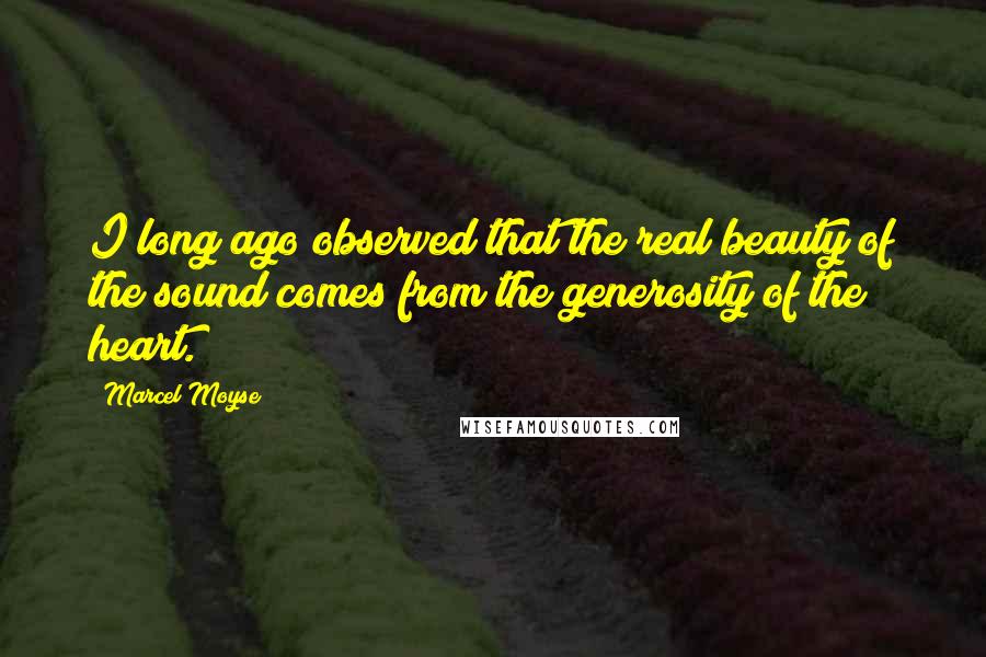 Marcel Moyse Quotes: I long ago observed that the real beauty of the sound comes from the generosity of the heart.