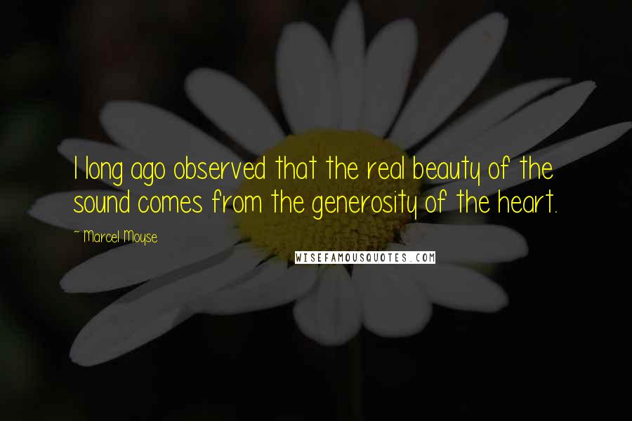 Marcel Moyse Quotes: I long ago observed that the real beauty of the sound comes from the generosity of the heart.