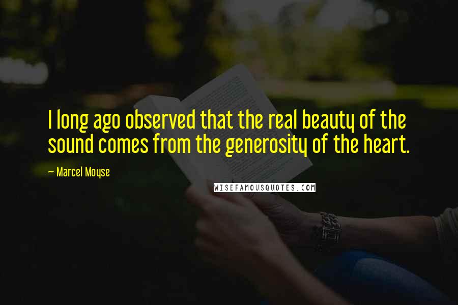Marcel Moyse Quotes: I long ago observed that the real beauty of the sound comes from the generosity of the heart.
