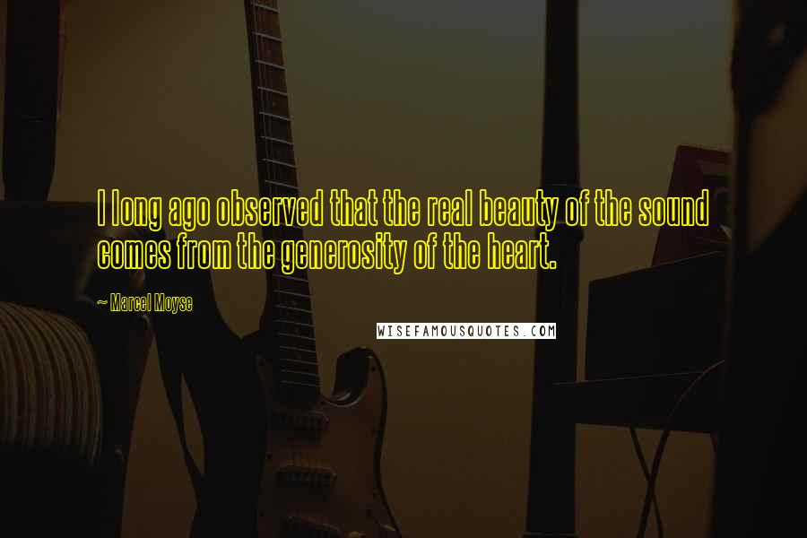 Marcel Moyse Quotes: I long ago observed that the real beauty of the sound comes from the generosity of the heart.