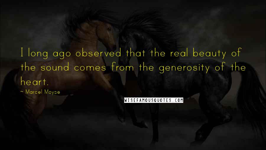 Marcel Moyse Quotes: I long ago observed that the real beauty of the sound comes from the generosity of the heart.