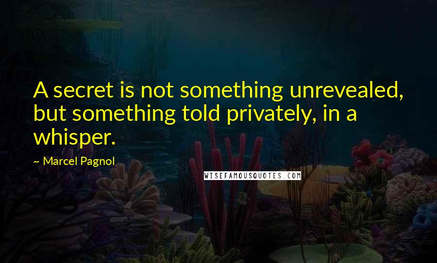 Marcel Pagnol Quotes: A secret is not something unrevealed, but something told privately, in a whisper.