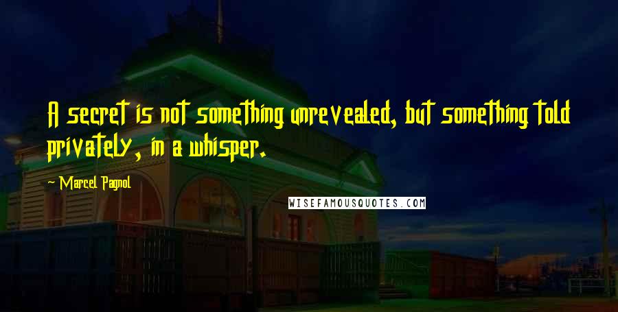 Marcel Pagnol Quotes: A secret is not something unrevealed, but something told privately, in a whisper.