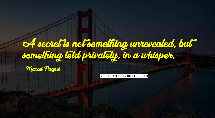 Marcel Pagnol Quotes: A secret is not something unrevealed, but something told privately, in a whisper.