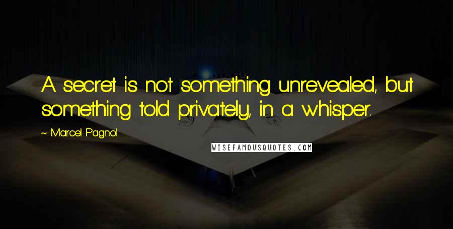 Marcel Pagnol Quotes: A secret is not something unrevealed, but something told privately, in a whisper.