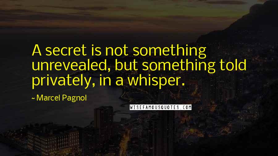 Marcel Pagnol Quotes: A secret is not something unrevealed, but something told privately, in a whisper.