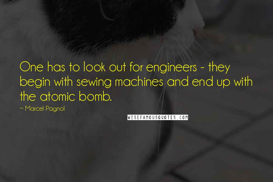 Marcel Pagnol Quotes: One has to look out for engineers - they begin with sewing machines and end up with the atomic bomb.
