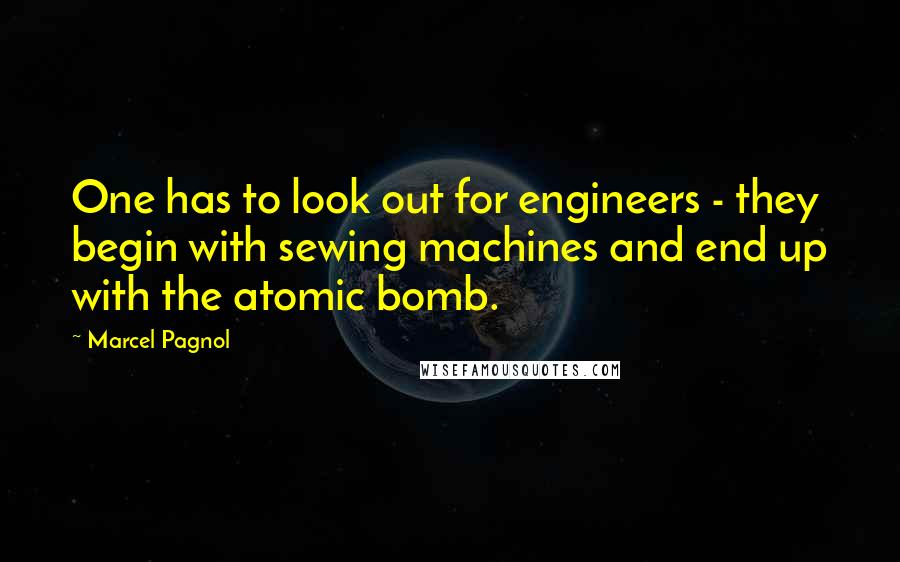 Marcel Pagnol Quotes: One has to look out for engineers - they begin with sewing machines and end up with the atomic bomb.