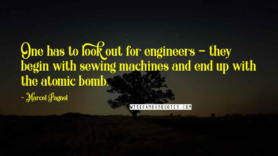 Marcel Pagnol Quotes: One has to look out for engineers - they begin with sewing machines and end up with the atomic bomb.