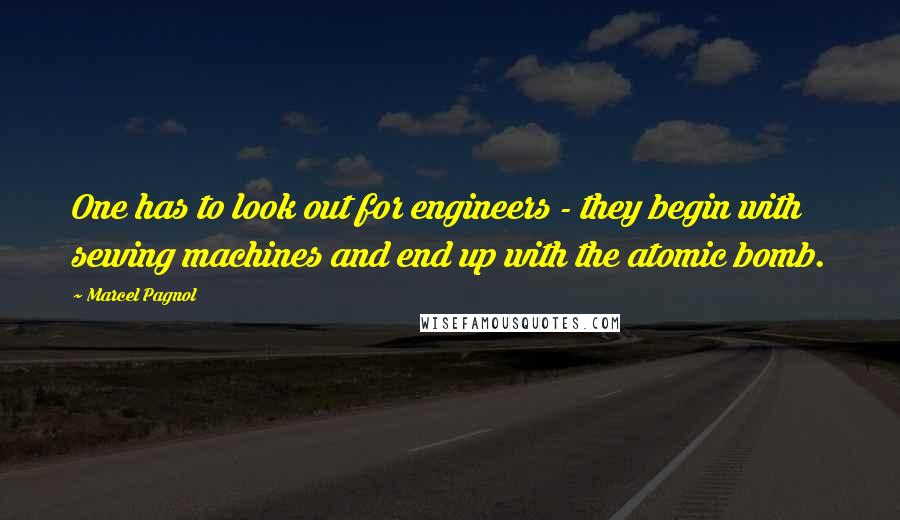 Marcel Pagnol Quotes: One has to look out for engineers - they begin with sewing machines and end up with the atomic bomb.