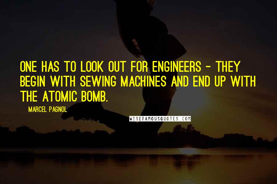 Marcel Pagnol Quotes: One has to look out for engineers - they begin with sewing machines and end up with the atomic bomb.