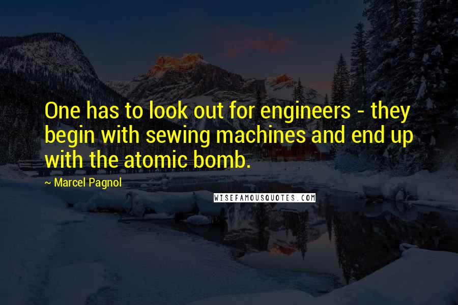 Marcel Pagnol Quotes: One has to look out for engineers - they begin with sewing machines and end up with the atomic bomb.