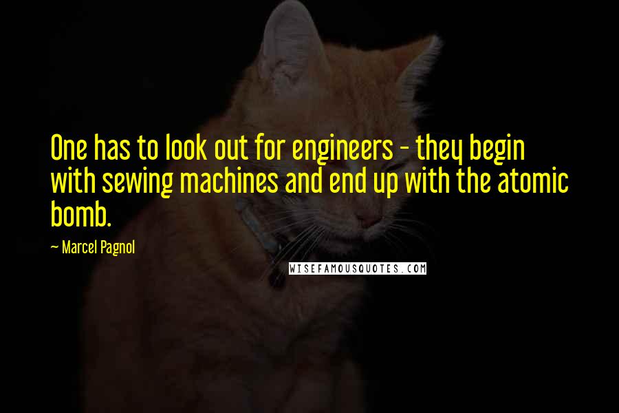 Marcel Pagnol Quotes: One has to look out for engineers - they begin with sewing machines and end up with the atomic bomb.