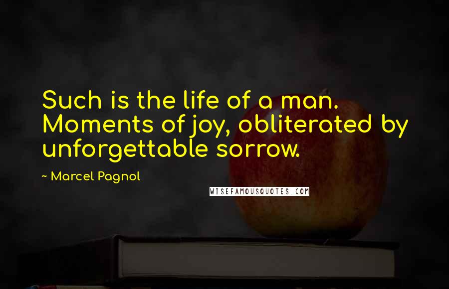 Marcel Pagnol Quotes: Such is the life of a man. Moments of joy, obliterated by unforgettable sorrow.