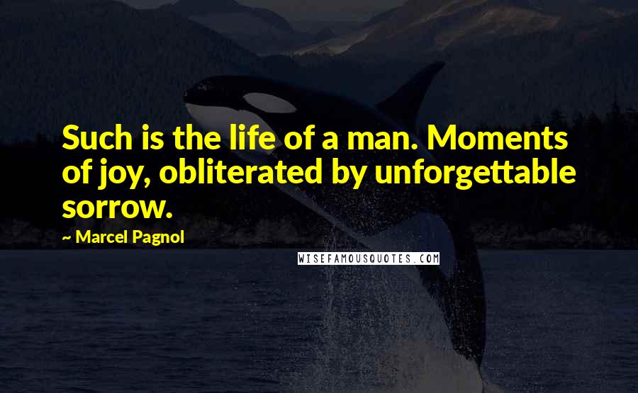 Marcel Pagnol Quotes: Such is the life of a man. Moments of joy, obliterated by unforgettable sorrow.