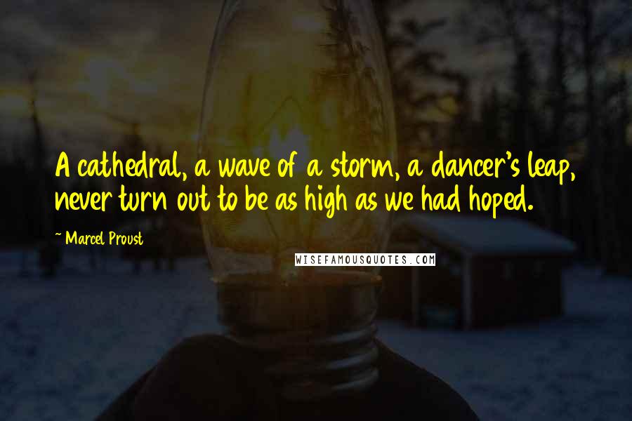 Marcel Proust Quotes: A cathedral, a wave of a storm, a dancer's leap, never turn out to be as high as we had hoped.