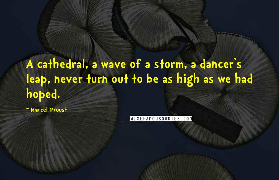 Marcel Proust Quotes: A cathedral, a wave of a storm, a dancer's leap, never turn out to be as high as we had hoped.