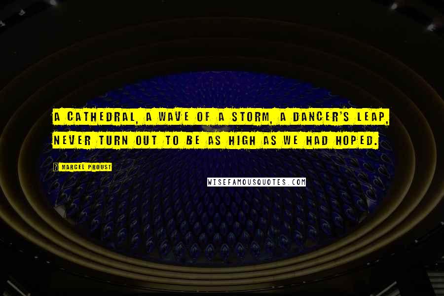 Marcel Proust Quotes: A cathedral, a wave of a storm, a dancer's leap, never turn out to be as high as we had hoped.